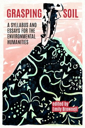 Grasping Soil: A Syllabus and Essays for The Environmental Humanities (FORTHCOMING MARCH 2026)